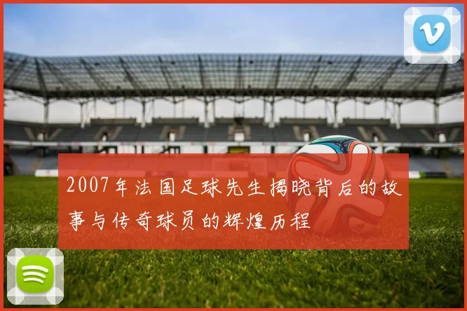 2007年法国足球先生揭晓背后的故事与传奇球员的辉煌历程