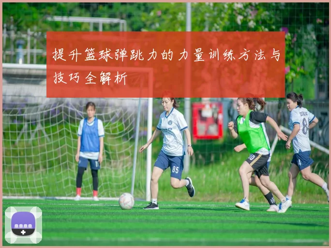 提升篮球弹跳力的力量训练方法与技巧全解析