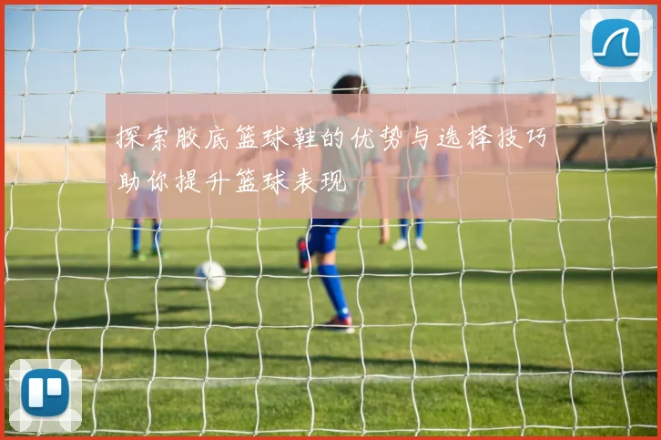 探索胶底篮球鞋的优势与选择技巧助你提升篮球表现