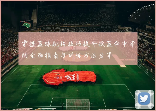 掌握篮球跳钩技巧提升投篮命中率的全面指南与训练方法分享