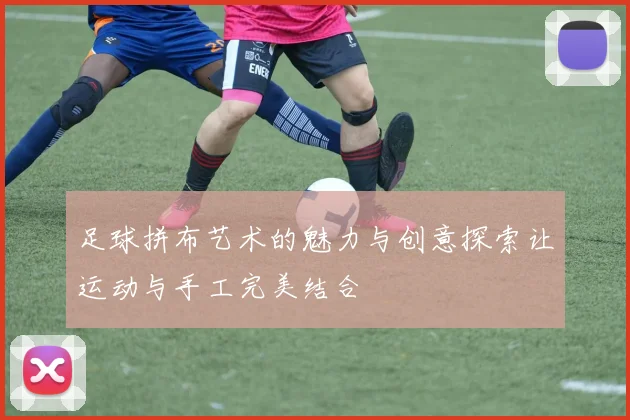 足球拼布艺术的魅力与创意探索让运动与手工完美结合