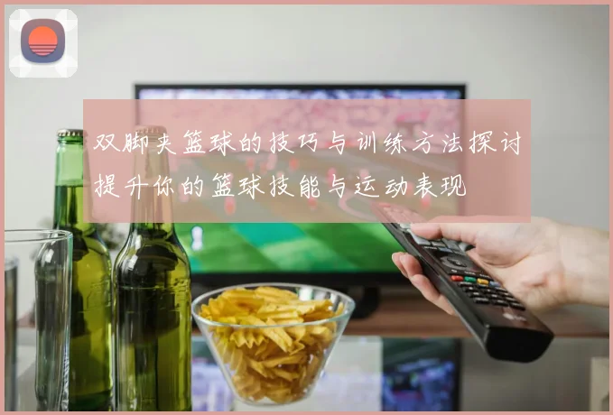 双脚夹篮球的技巧与训练方法探讨提升你的篮球技能与运动表现