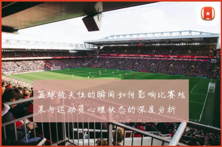 篮球被夹住的瞬间如何影响比赛结果与运动员心理状态的深度分析