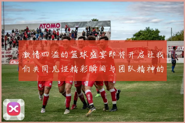 激情四溢的篮球盛宴即将开启让我们共同见证精彩瞬间与团队精神的碰撞