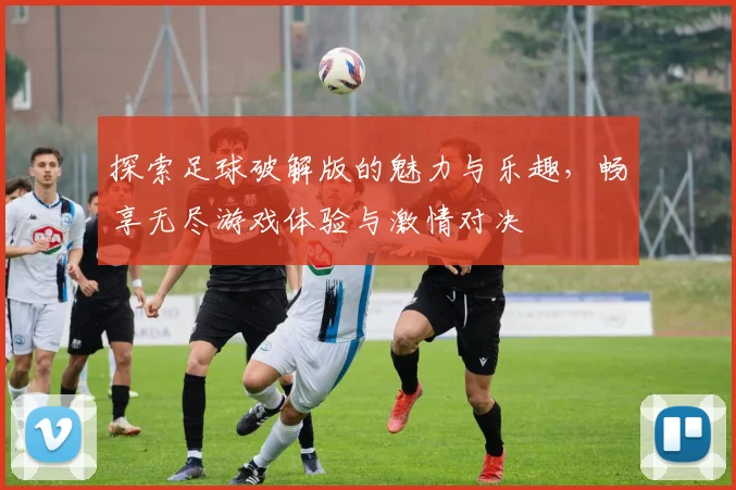 探索足球破解版的魅力与乐趣，畅享无尽游戏体验与激情对决