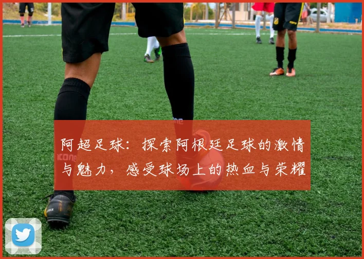 阿超足球：探索阿根廷足球的激情与魅力，感受球场上的热血与荣耀