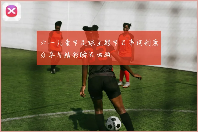 六一儿童节足球主题节目串词创意分享与精彩瞬间回顾