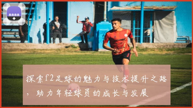 探索f2足球的魅力与技术提升之路，助力年轻球员的成长与发展
