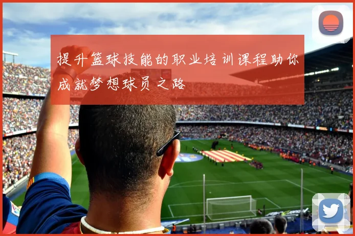 提升篮球技能的职业培训课程助你成就梦想球员之路
