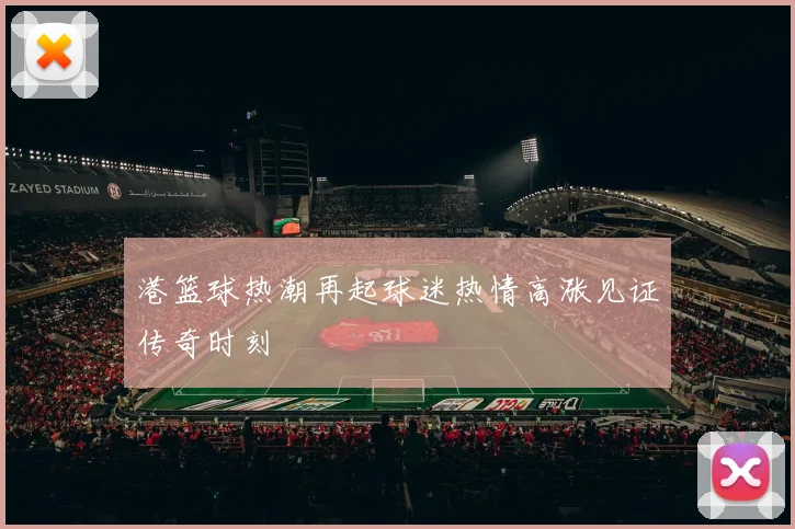 港篮球热潮再起球迷热情高涨见证传奇时刻