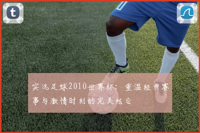实况足球2010世界杯：重温经典赛事与激情时刻的完美结合