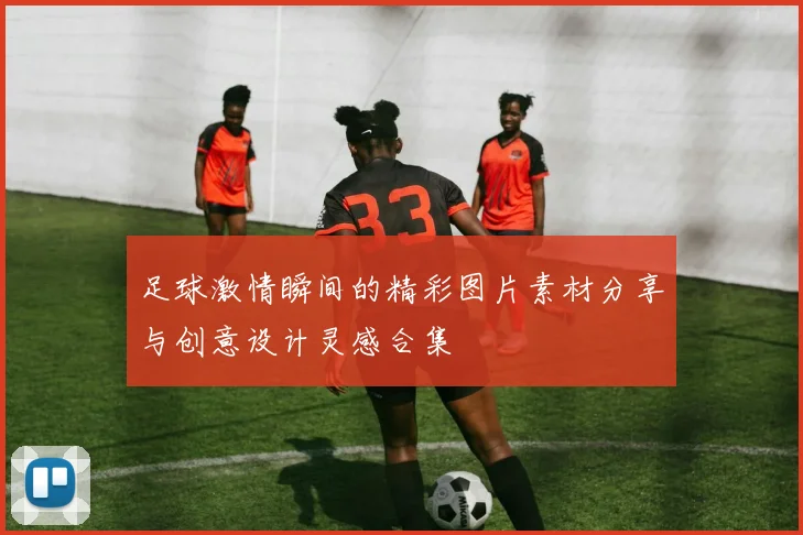 足球激情瞬间的精彩图片素材分享与创意设计灵感合集