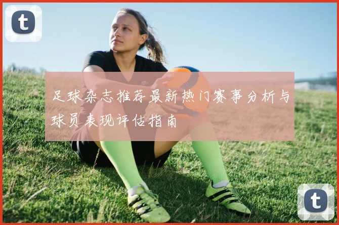 足球杂志推荐最新热门赛事分析与球员表现评估指南